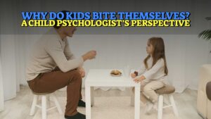 Why Do Kids Bite Themselves? A Child Psychologist’s Perspective
